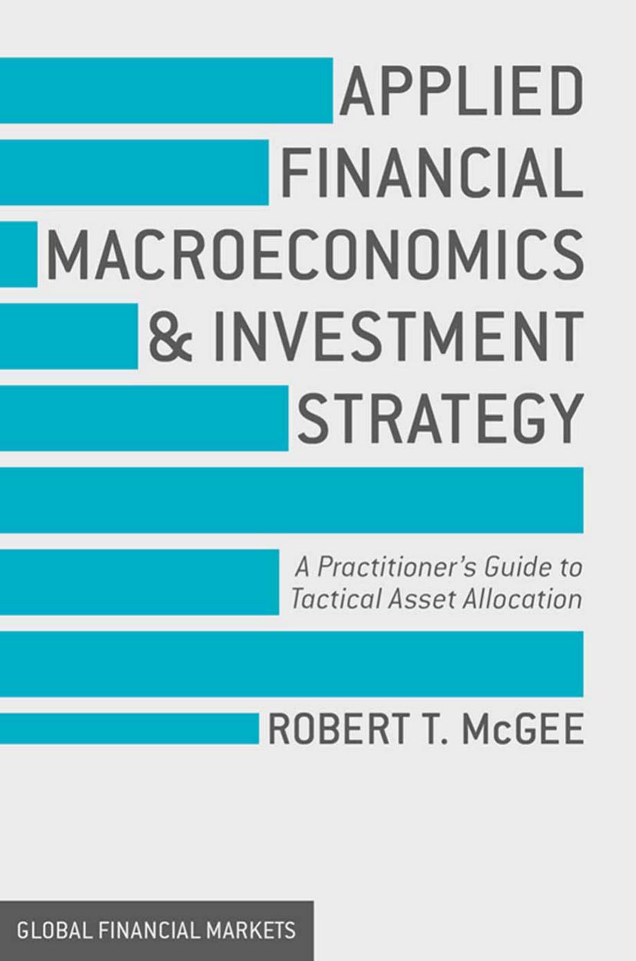Applied Financial Macroeconomics and Investment Strategy: A Practitionerâs Guide to Tactical Asset Allocation by Robert T McGee (auth.)