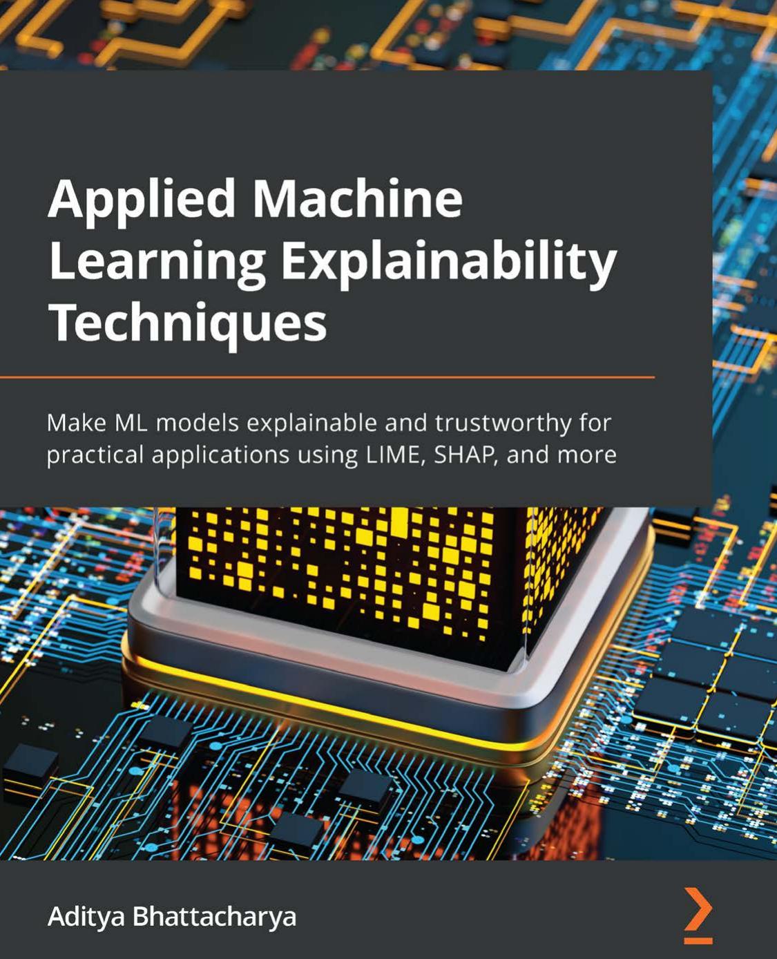 Applied Machine Learning Explainability Techniques: Make ML models explainable and trustworthy for practical applications using LIME, SHAP, and more by Aditya Bhattacharya