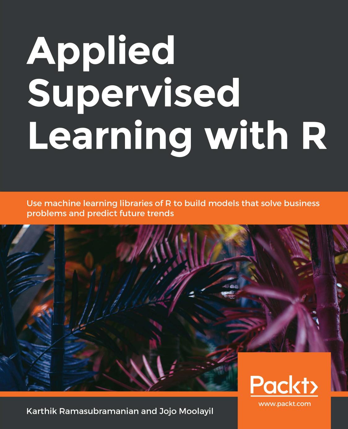 Applied Supervised Learning with R: Use machine learning libraries of R to build models that solve business problems and predict future trends by Karthik Ramasubramanian Jojo Moolayil