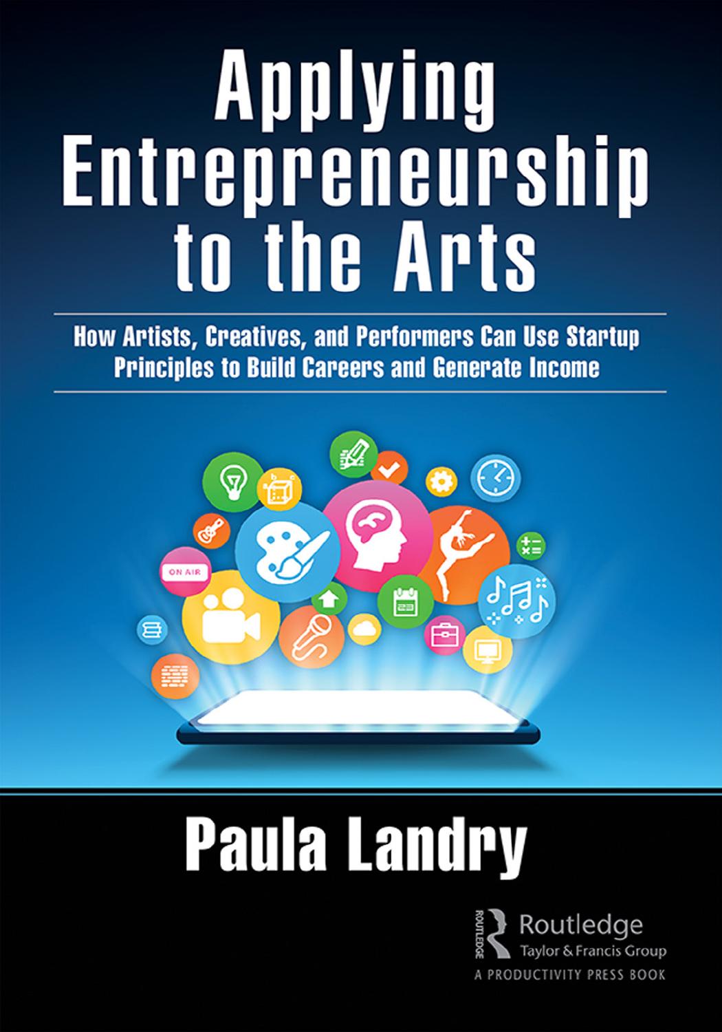 Applying Entrepreneurship to the Arts: How Artists, Creatives, and Performers Can Use Startup Principles to Build Careers and Generate Income by Paula Landry