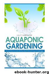 Aquaponic Gardening: The Secret Beginners Guide to Building a Beautiful Backyard Aquaponic Garden Oasis (Aquaponic Gardening for Beginners - How to Set Up and Run Your Aquaponic Garden) by Lilly Vanslyke
