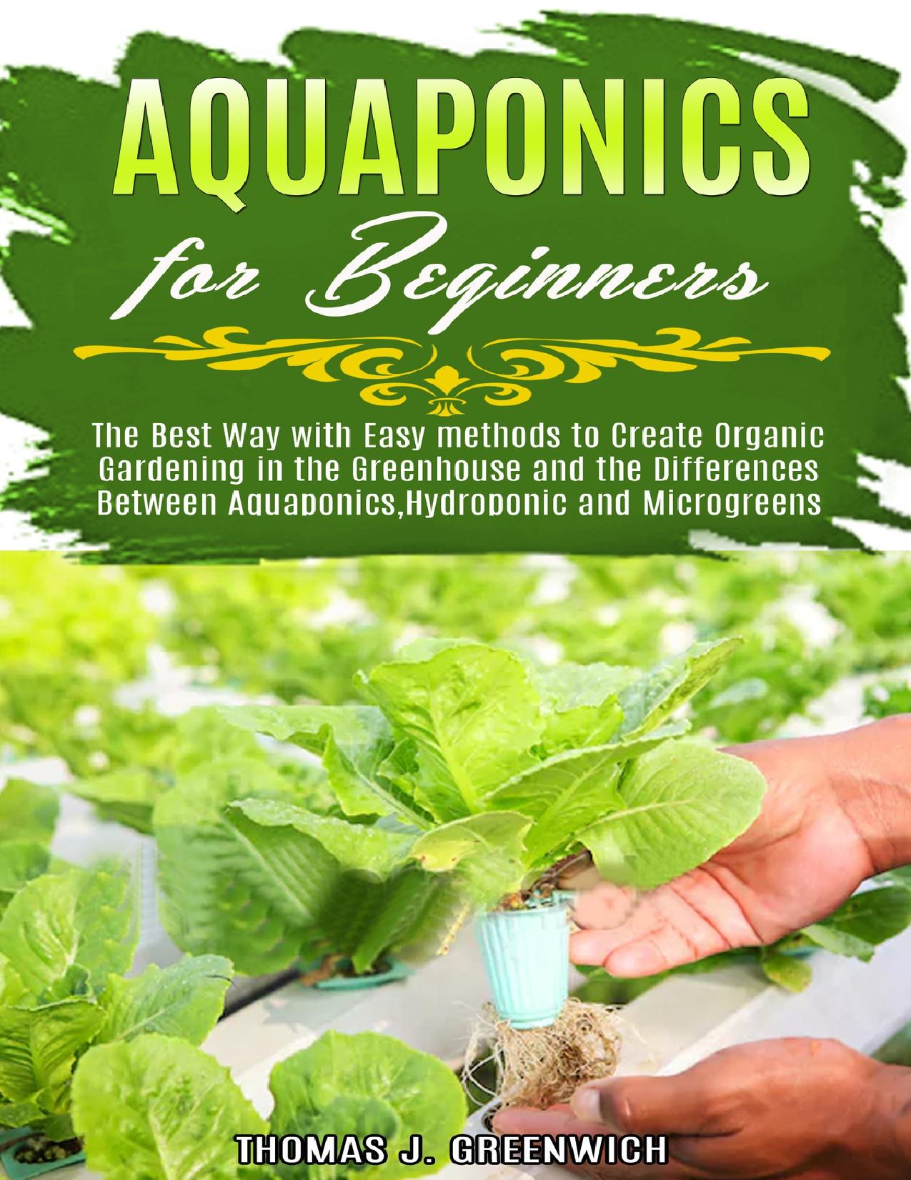 Aquaponics for Beginners: The Best Way with Easy Methods to Create Organic Gardening in the Greenhouse and the Differences Between Aquaponics, Hydroponic and Microgreens. by J. GREENWICH THOMAS