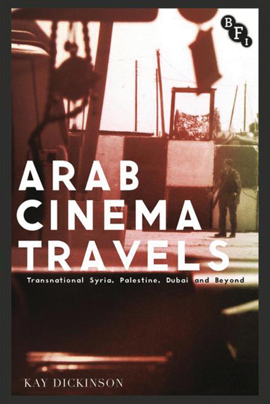Arab Cinema Travels: Transnational Syria, Palestine, Dubai and Beyond by Kay Dickinson