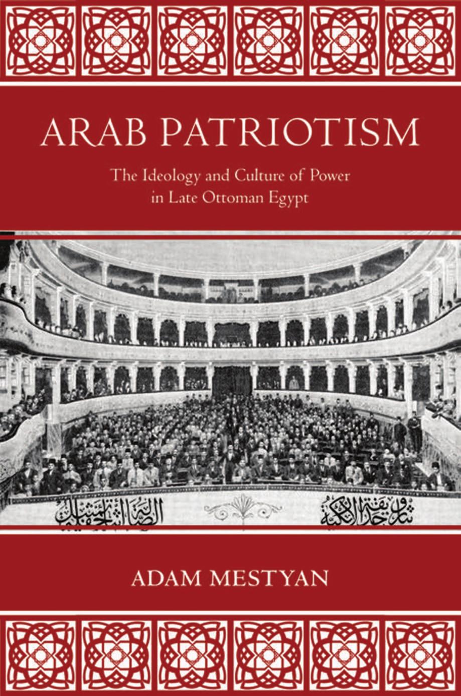 Arab Patriotism: The Ideology and Culture of Power in Late Ottoman Egypt by Adam Mestyan