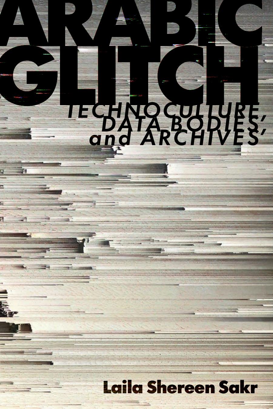 Arabic Glitch: Technoculture, Data Bodies, and Archives by Laila Shereen Sakr