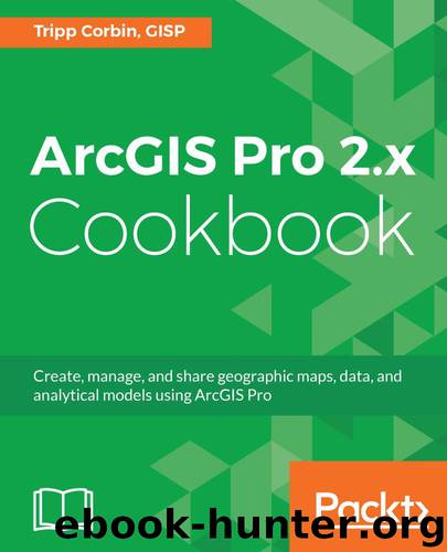 ArcGIS Pro 2.x Cookbook: Create, manage, and share geographic maps, data, and analytical models using ArcGIS Pro by Tripp Corbin