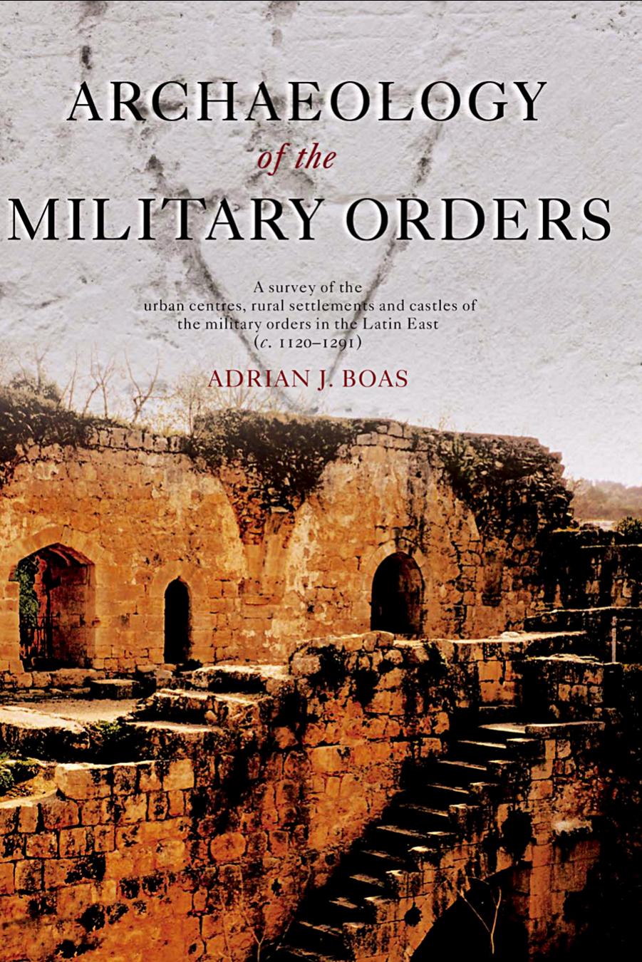 Archaeology of the Military Orders: A Survey of the Urban centres, rural settlement and castles of the Military Orders in the Latin East (c. 1120â1291) by Adrian J. Boas