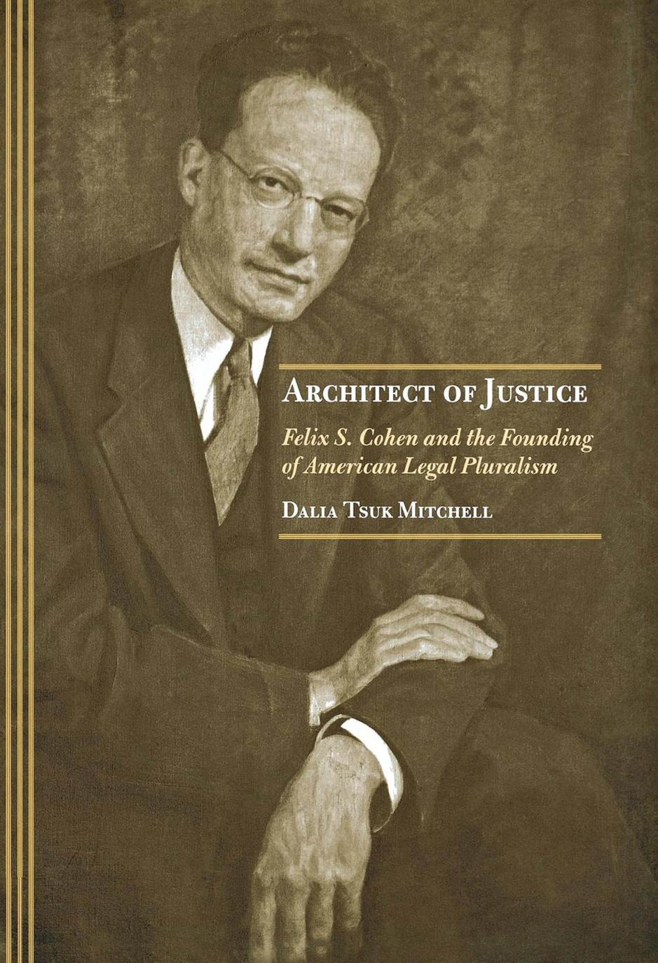 Architect of Justice: Felix S. Cohen and the Founding of American Legal Pluralism by Dalia Tsuk Mitchell