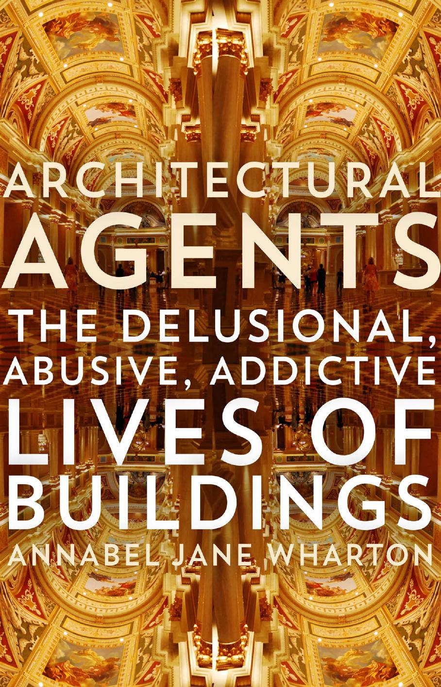 Architectural Agents: The Delusional, Abusive, Addictive Lives of Buildings by Annabel Jane Wharton