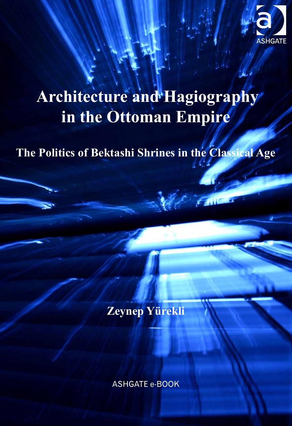 Architecture and Hagiography in the Ottoman Empire: The Politics of Bektashi Shrines in the Classical Age by Zeynep Yurekli