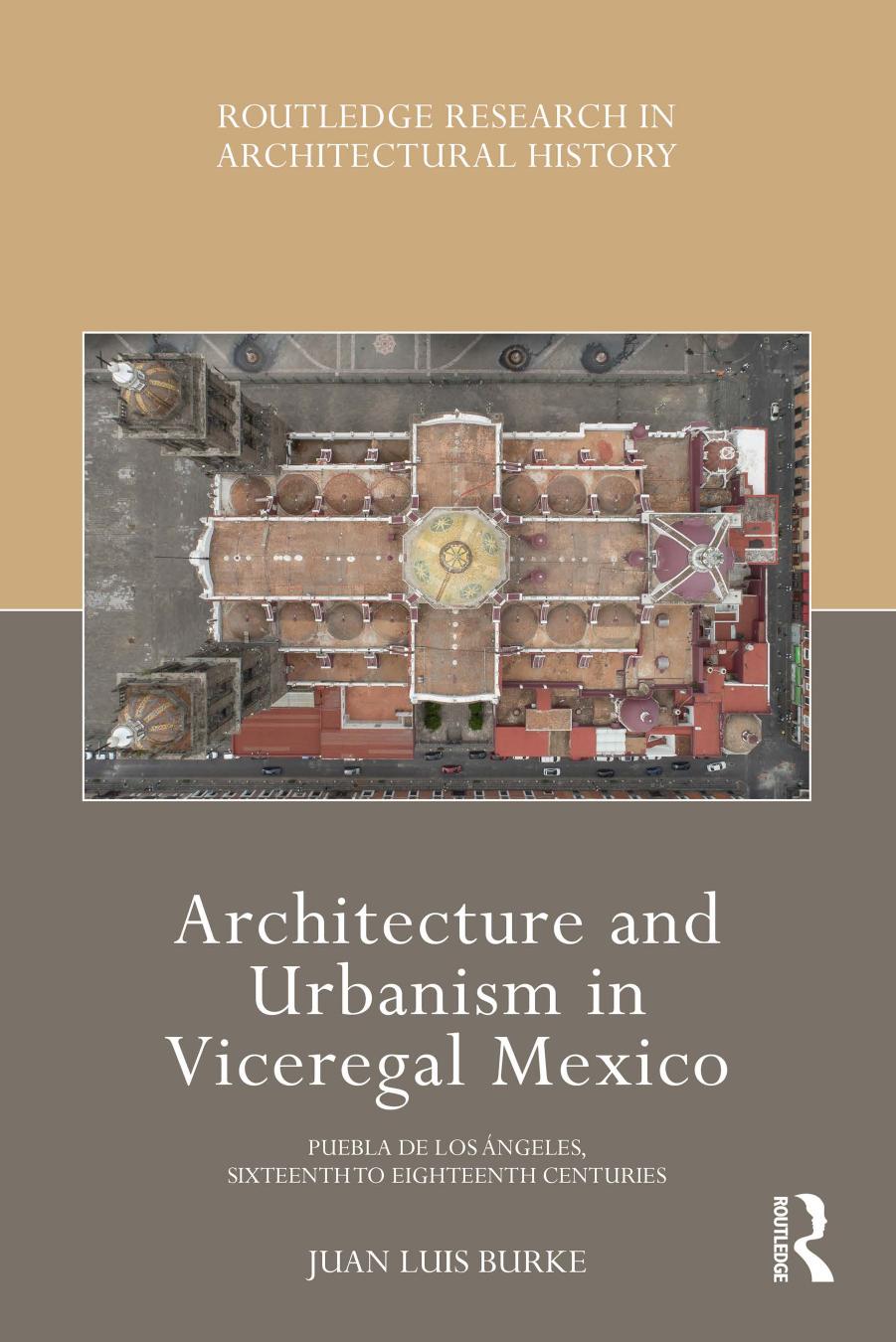 Architecture and Urbanism in Viceregal Mexico: Puebla de Los Ãngeles, Sixteenth to Eighteenth Centuries by Juan Luis Burke