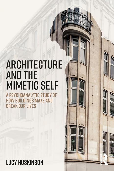 Architecture and the Mimetic Self : A Psychoanalytic Study of How Buildings Make and Break Our Lives by Unknow