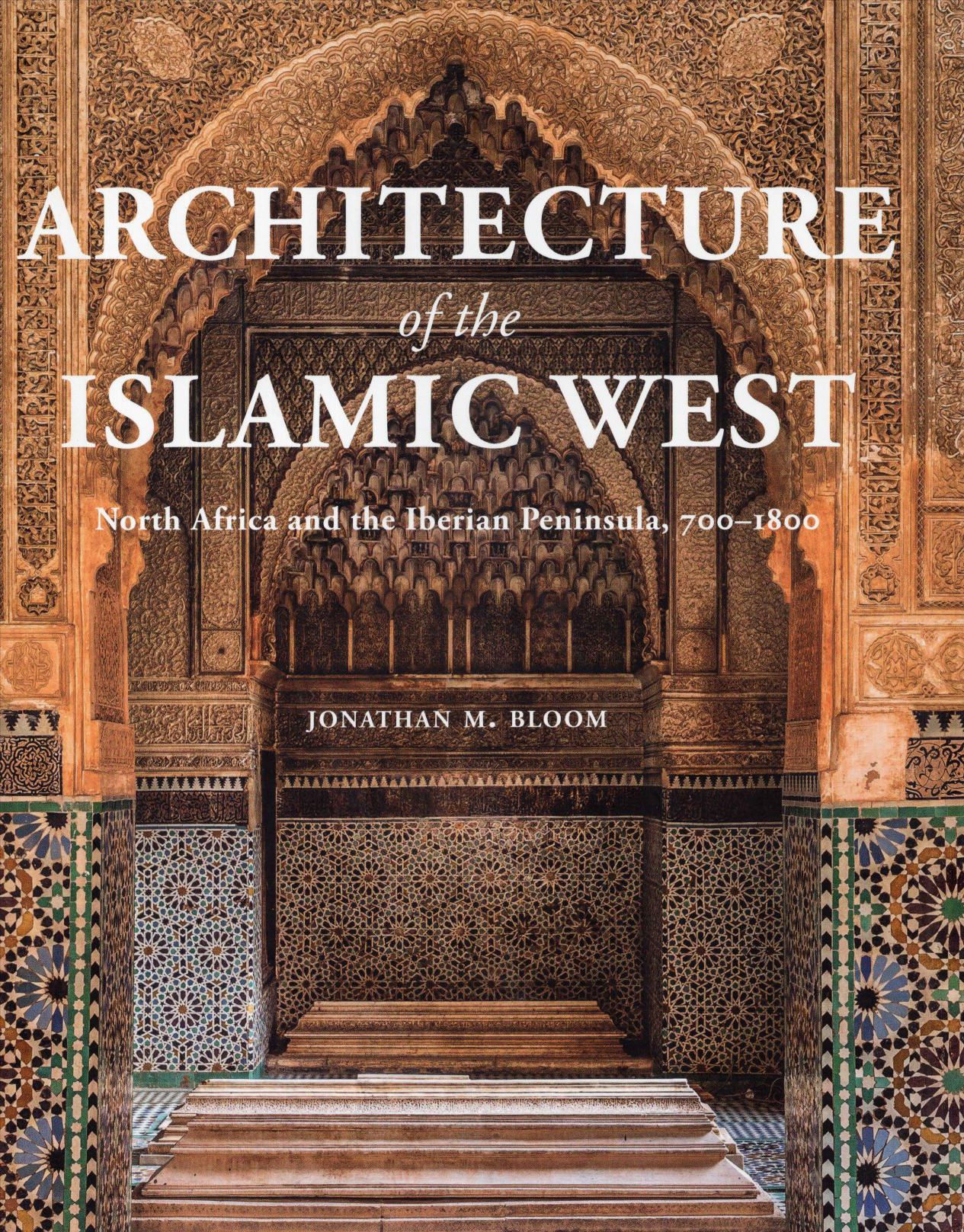 Architecture of the Islamic West. North Africa and the Iberian Peninsula, 700â1800 by Jonathan M. Bloom