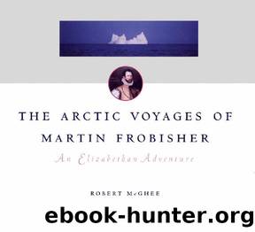 Arctic Voyages of Martin Frobisher : An Elizabethan Adventure by Robert McGhee