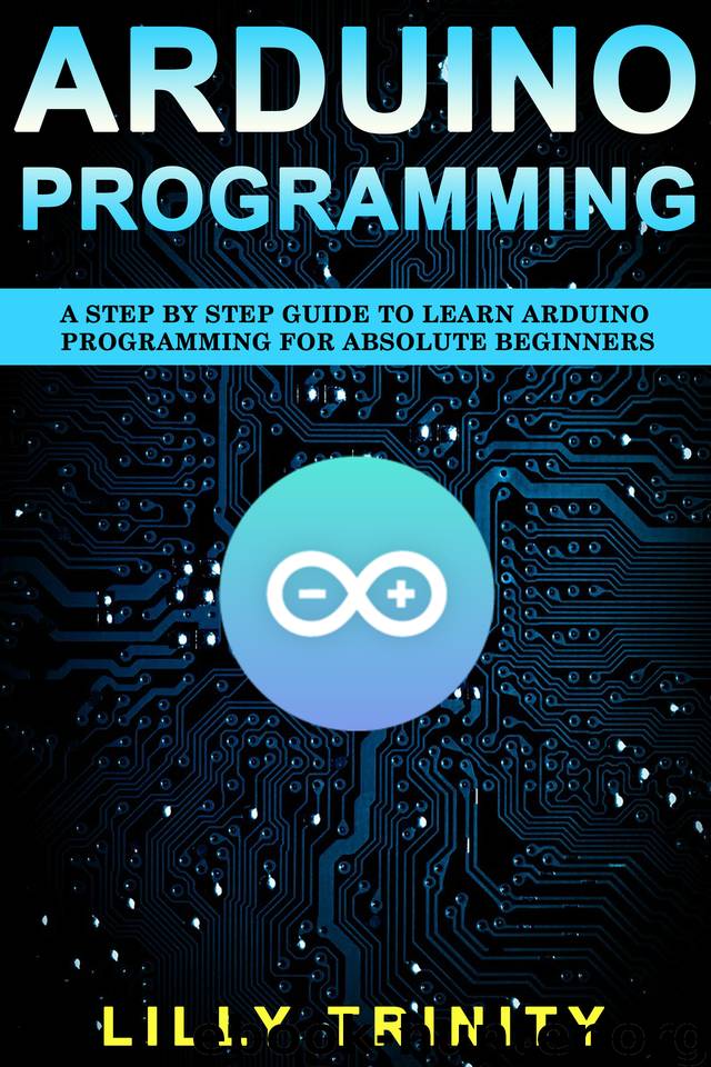Arduino Programming : A Step by Step Guide to Learn Arduino Programming For Absolute Beginners by Trinity Lilly