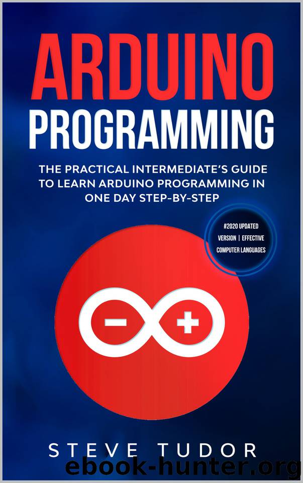 Arduino Programming: The Practical Intermediate's Guide To Learn Arduino Programming In One Day Step-By-Step (#2020 Updated Version | Effective Computer Languages) by Tudor Steve