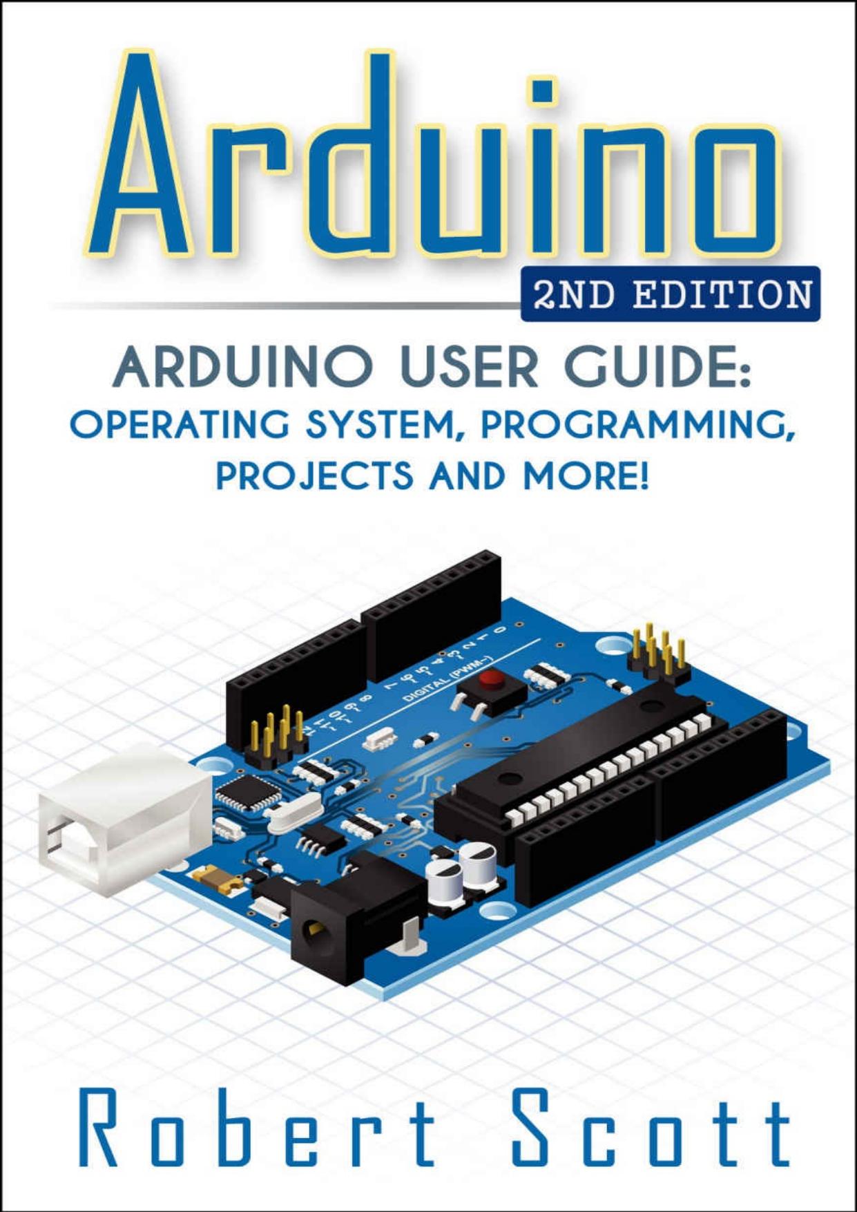 Arduino: Arduino User Guide for Operating system, Programming, Projects and More! (raspberry pi 2, xml, c++, ruby, html, projects, php, programming, robots, ... php, sql, Mainframes, Minicomputer) by Robert Scott