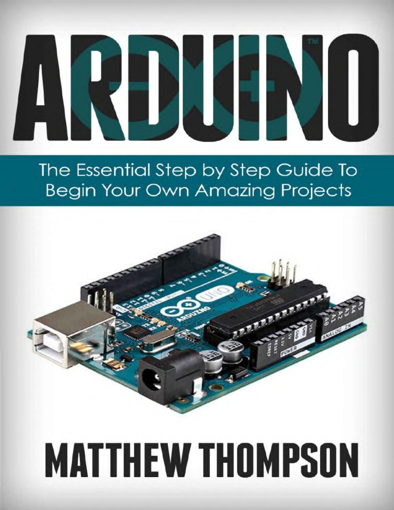 Arduino: The Essential Step by Step Guide to Begin Your Own Projects by Matthew Thompson