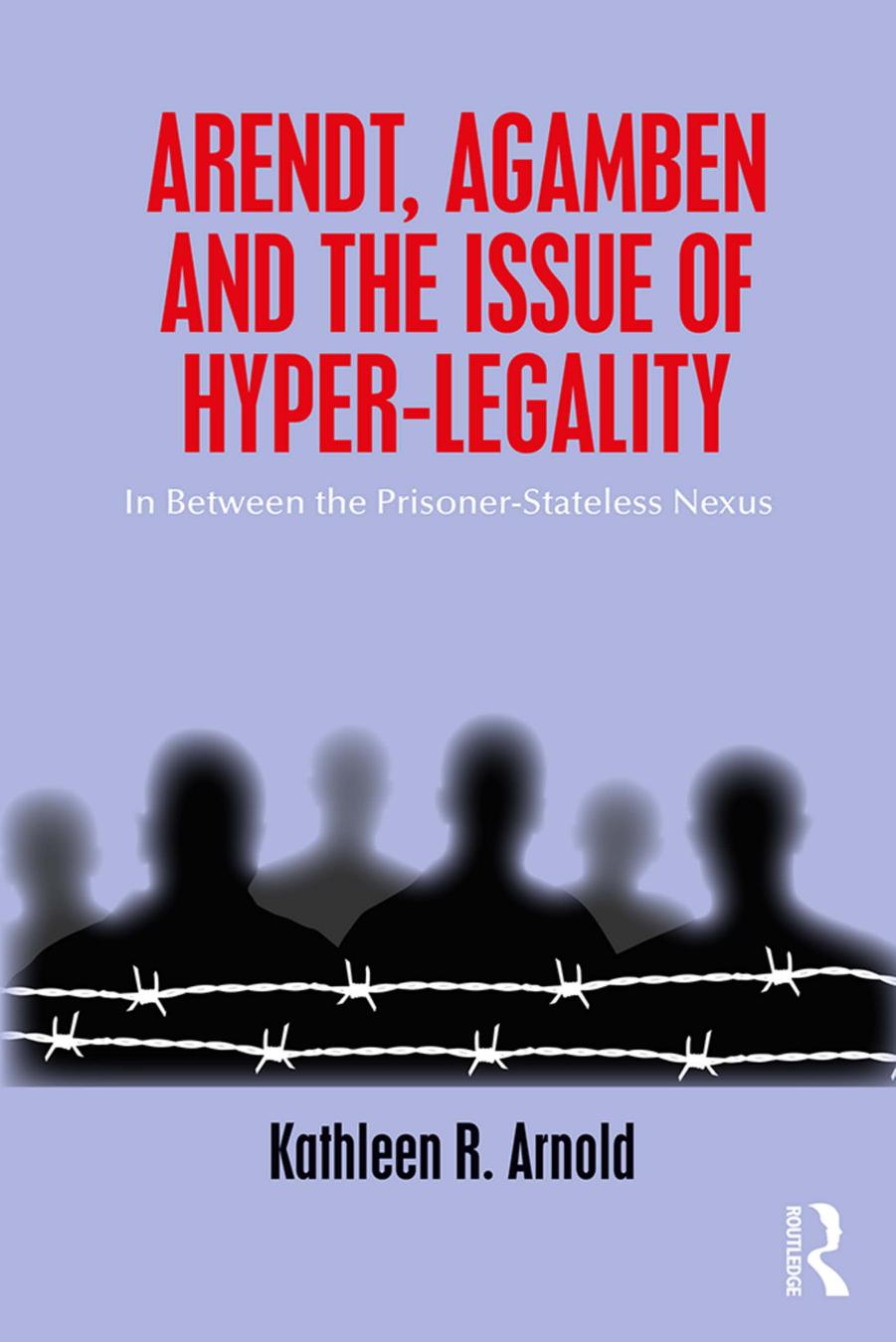 Arendt, Agamben and the Issues of Hyper-Legality. In Between the Prisoner-Stateless Nexus by Kathleen R. Arnold