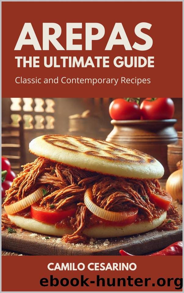 Arepas The Ultimate Guide: Classic and Contemporary Recipes (Raw and Unfiltered) by Cesarin Camilo & Cesarino Camilo