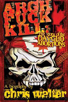Argh Fuck Kill: The Story of the DayGlo Abortions by Chris Walter