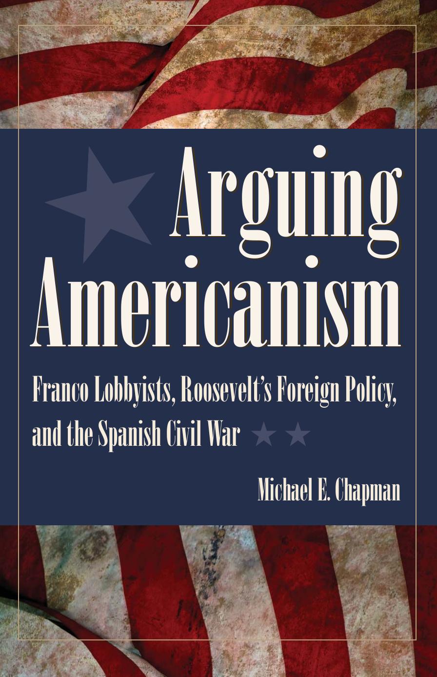 Arguing Americanism: Pro-Franco Lobbyists, Roosevelt's Foreign Policy, and the Spanish Civil War by Michael E. Chapman