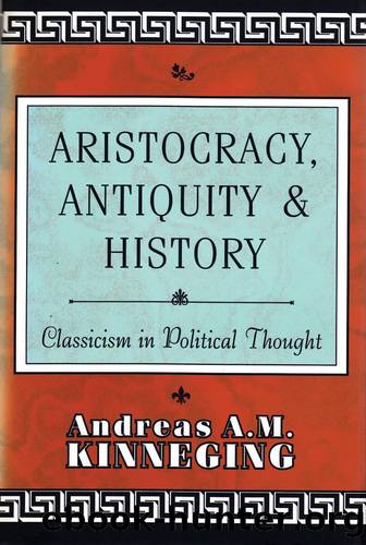 Aristocracy, Antiquity and History: Classicism in Political Thought by Andreas Kinneging