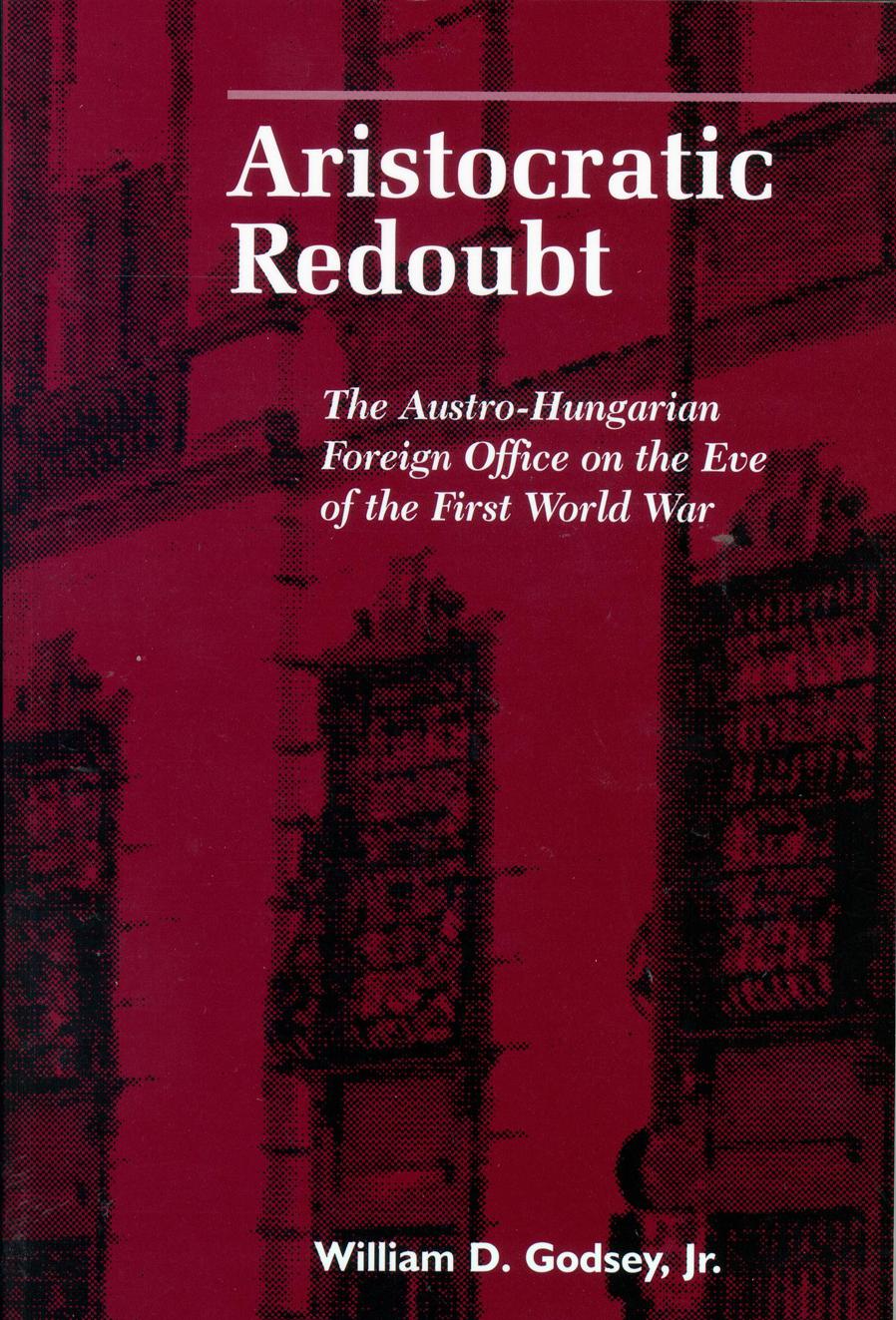 Aristocratic Redoubt : The Austro-Hungarian Foreign Office on the Eve of the First World War by William D. Godsey