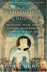 Aristotle's Children_How Christians, Muslims, and Jews Rediscovered Ancient Wisdom and Illuminated the Middle Ages by Richard E. Rubenstein