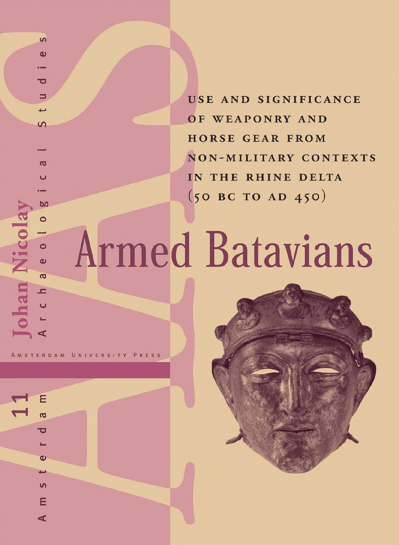 Armed Batavians: Use and Significance of Weaponry and Horse Gear from Non-military Contexts in the Rhine Delta (50 BC to by Unknow
