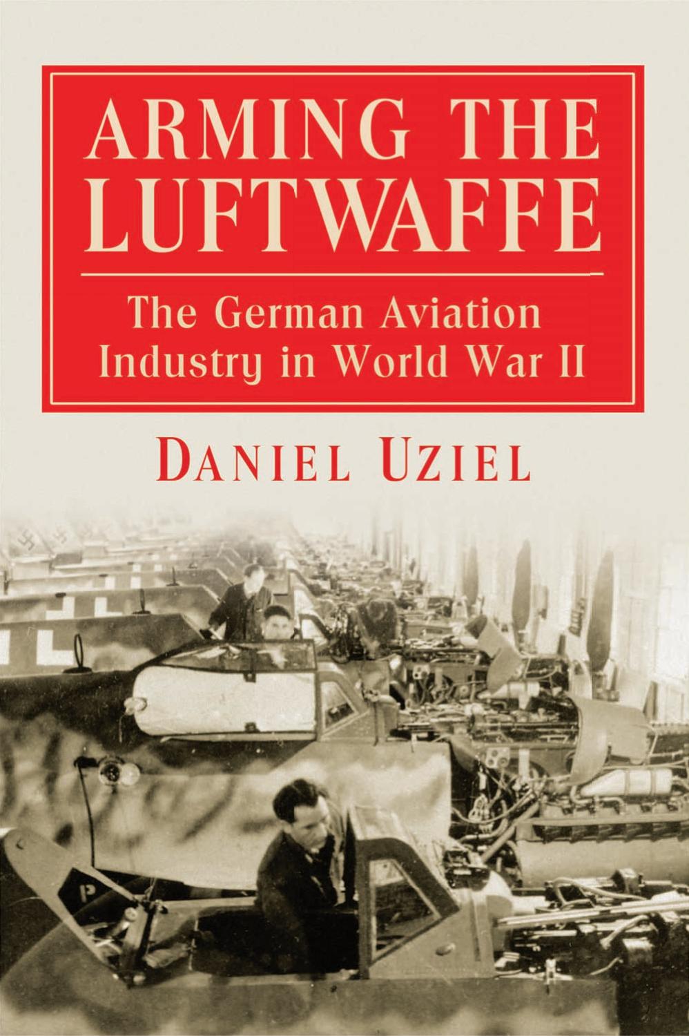 Arming the Luftwaffe: The German Aviation Industry in World War II by Daniel Uziel