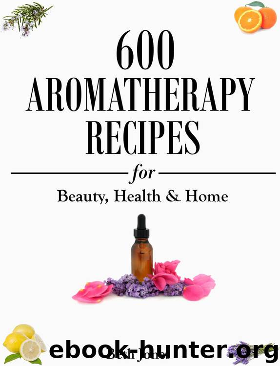 Aromatherapy: 600 Aromatherapy Recipes for Beauty, Health & Home - Plus Advice & Tips on How to Use Essential Oils by Beth Jones