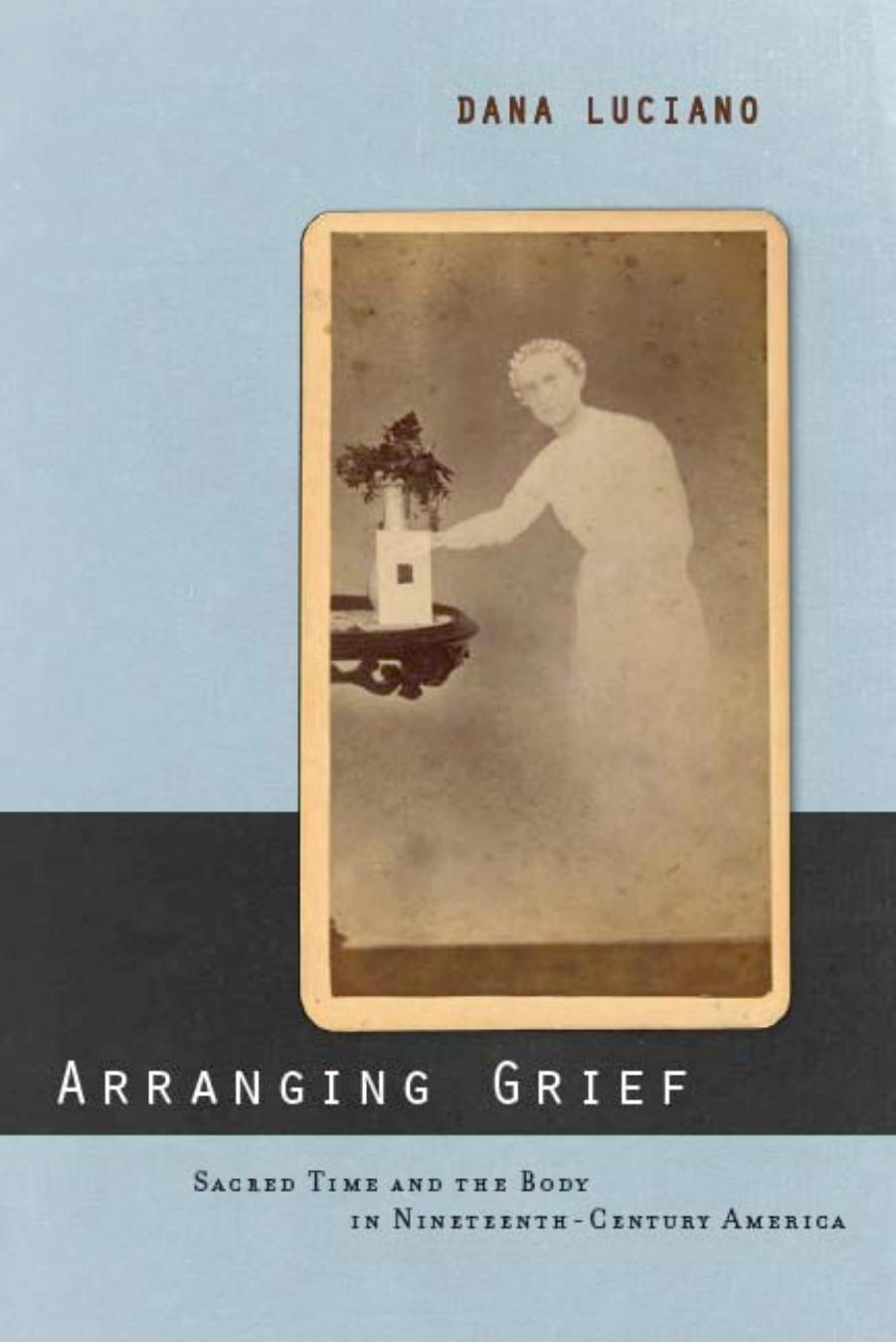 Arranging Grief: Sacred Time and the Body in Nineteenth-Century America (Sexual Cultures: New Directions from the Center for Lesbian and Gay Studies) by Dana Luciano