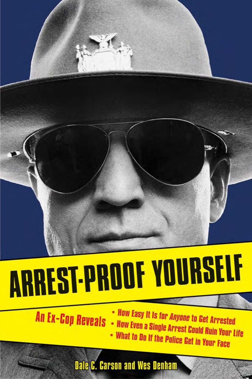 Arrest-Proof Yourself: An Ex-Cop Reveals How Easy It Is for Anyone to Get Arrested, How Even a Single Arrest Could Ruin Your Life, and What to Do If the Police Get in Your Face by Dale C. Carson Wes Denham
