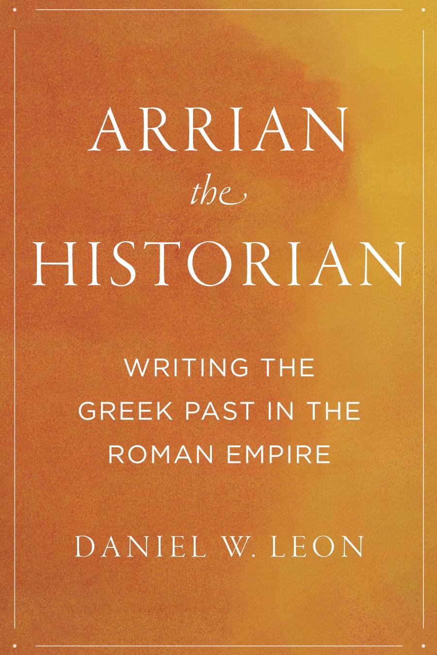 Arrian the Historian: Writing the Greek Past in the Roman Empire by Daniel W. Leon