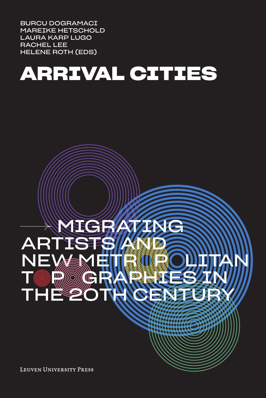 Arrival Cities: Migrating Artists and New Metropolitan Topographies in the 20th Century by Burcu Dogramaci Mareike Hetschold Laura Karp Lugo Rachel Lee Helene Roth