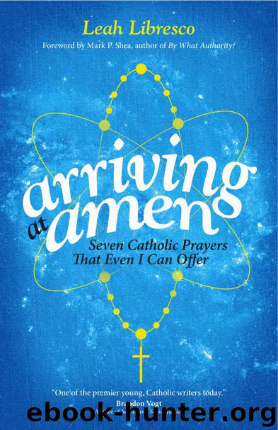 Arriving at Amen: Seven Catholic Prayers That Even I Can Offer by Leah Libresco