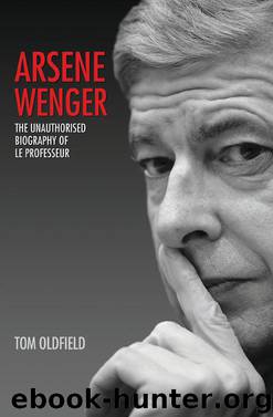 Arsene Wenger--The Unauthorised Biography of Le Professeur by Tom Oldfield