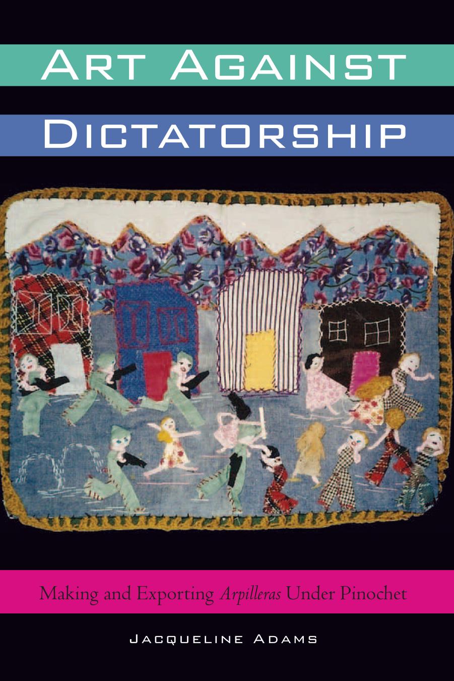 Art Against Dictatorship: Making and Exporting Arpilleras under Pinochet by Jacqueline Adams