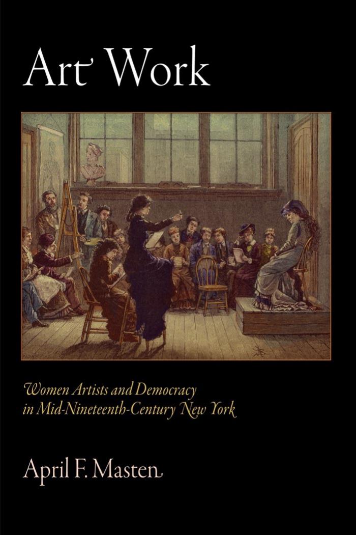 Art Work: Women Artists and Democracy in Mid-Nineteenth-Century New York by By April F. Masten