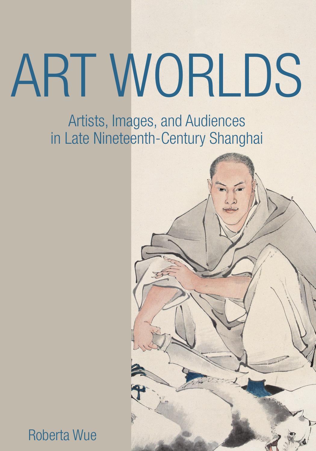 Art Worlds: Artists, Images, and Audiences in Late Nineteenth-Century Shanghai by Roberta Wue