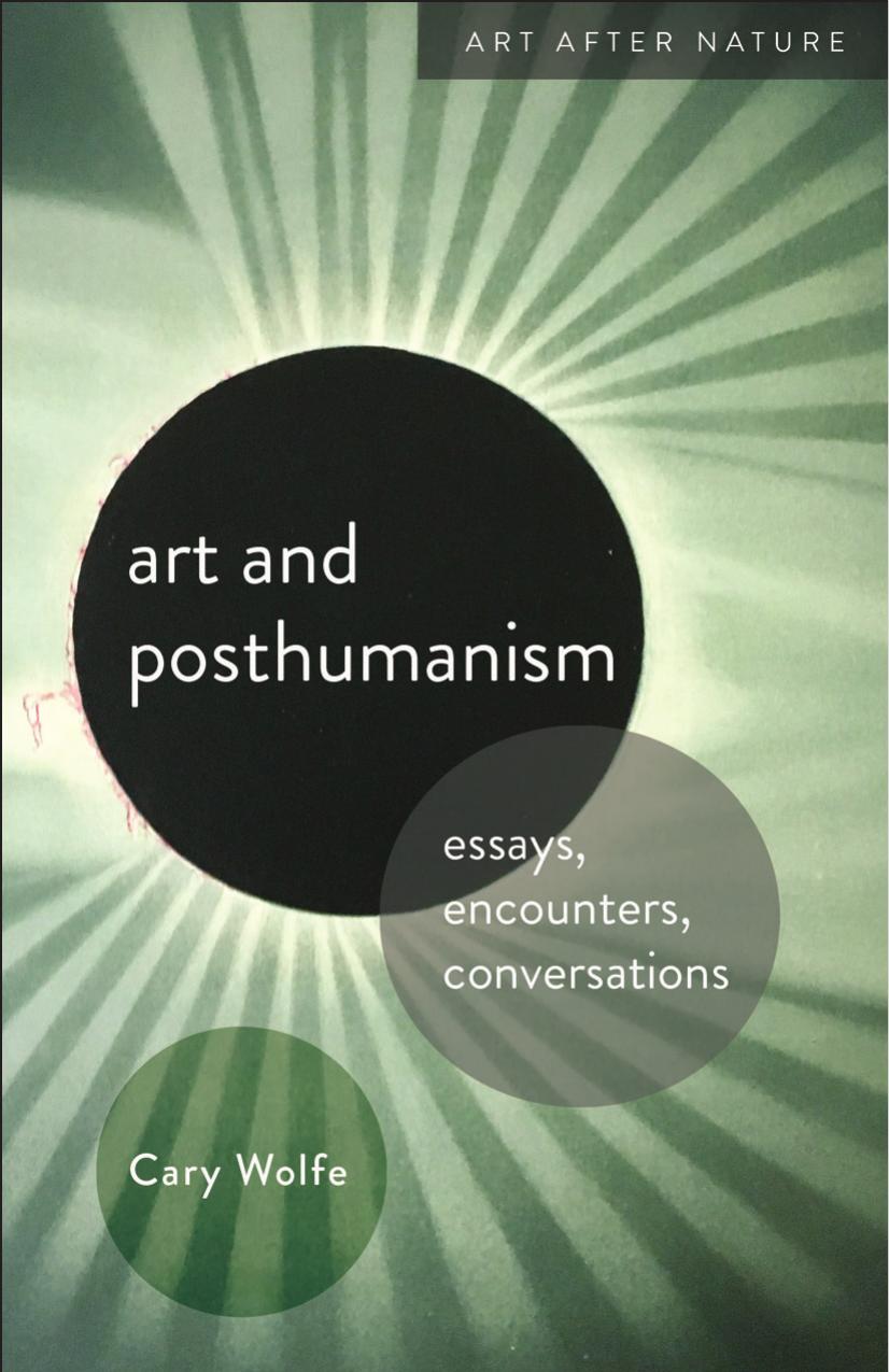 Art and Posthumanism: Essays, Encounters, Conversations by Cary Wolfe