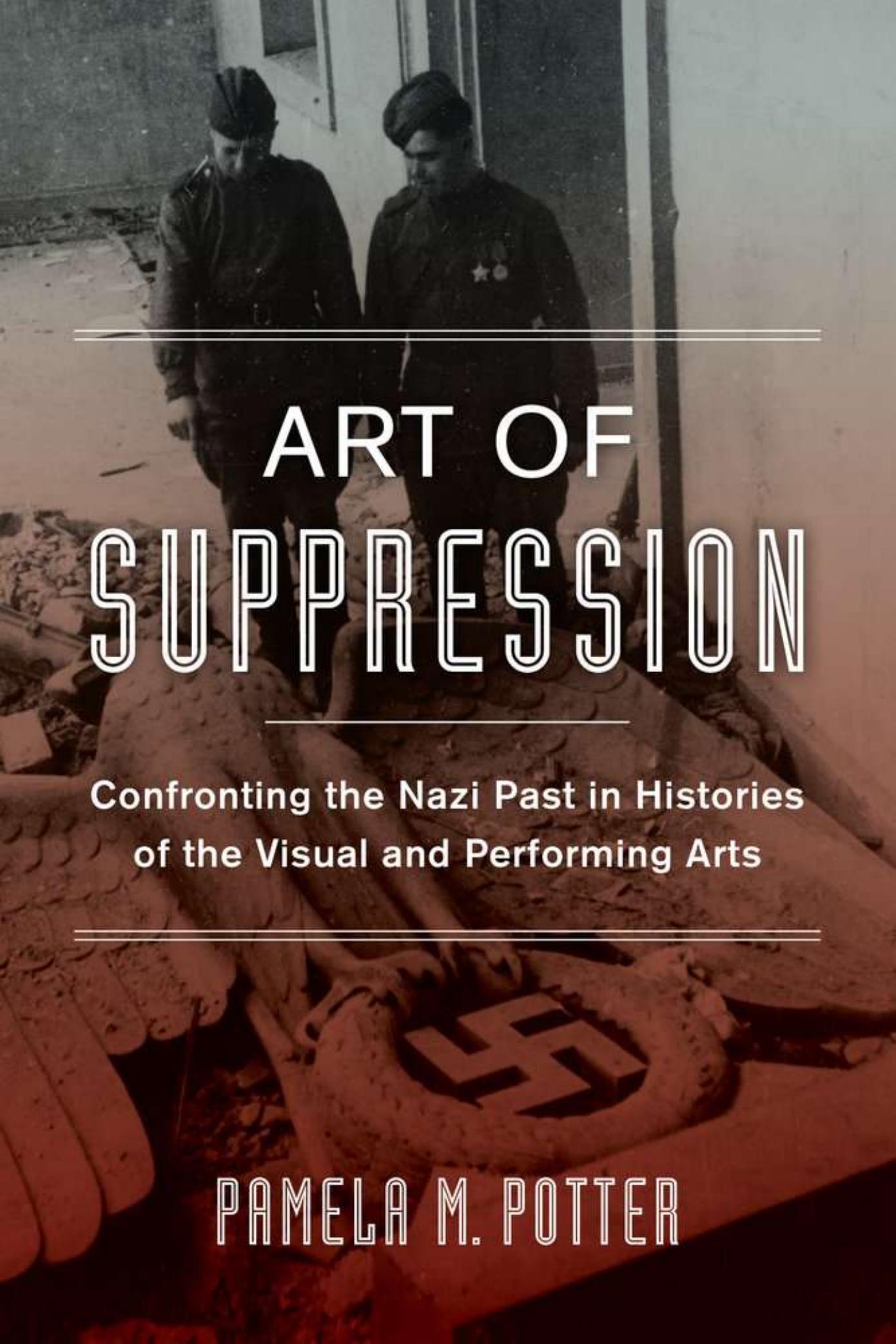Art of Suppression: Confronting the Nazi Past in Histories of the Visual and Performing Arts by Pamela M. Potter