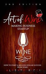 Art of Wine Making Business Startup : How to Start a Million Dollar Success From Home by Alberto Ricci