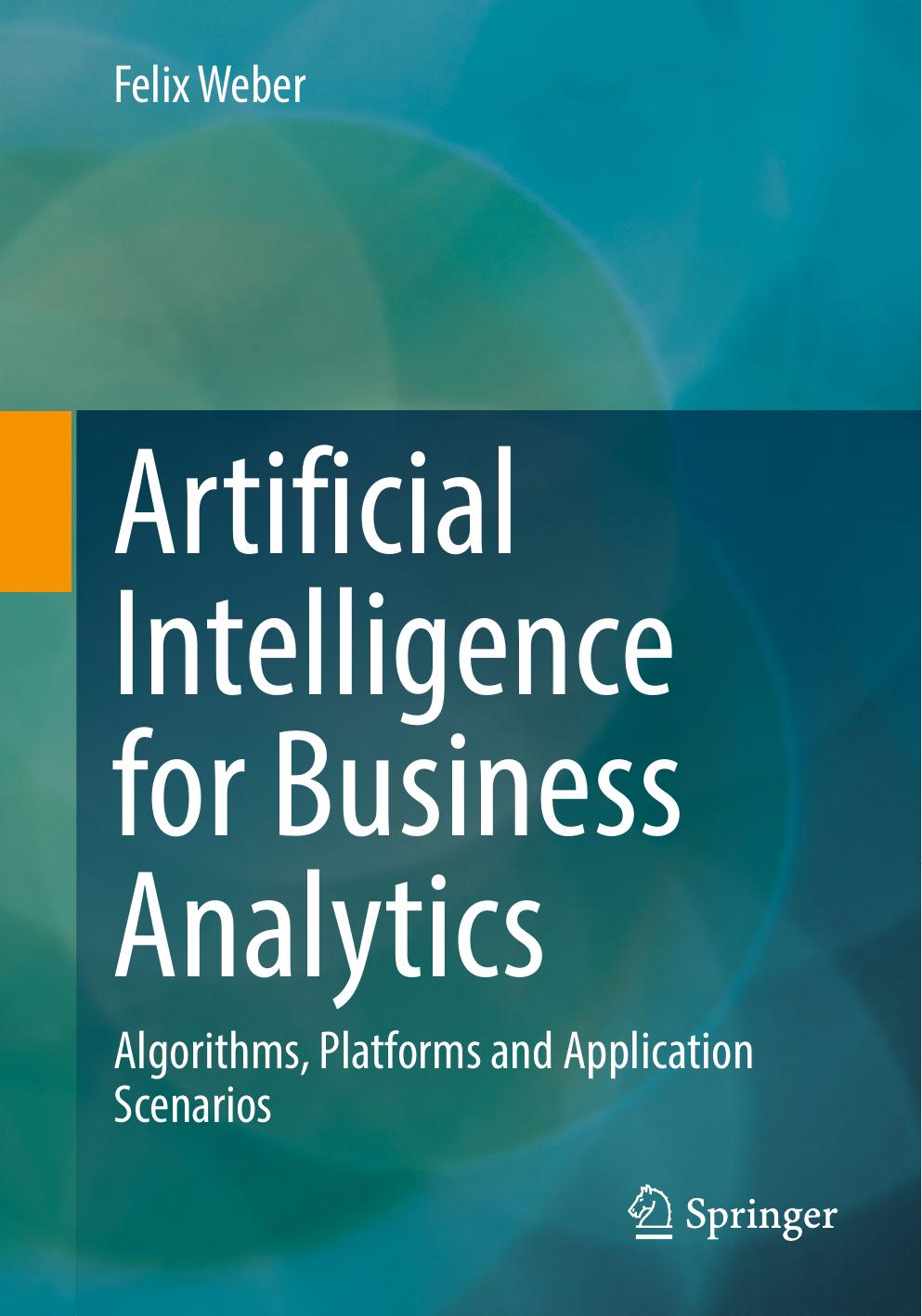 Artificial Intelligence for Business Analytics: Algorithms, Platforms and Application Scenarios by Felix Weber