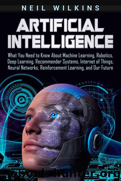 Artificial Intelligence: What You Need to Know About Machine Learning, Robotics, Deep Learning, Recommender Systems, Internet of Things, Neural Networks, Reinforcement Learning, and Our Future by Wilkins Neil