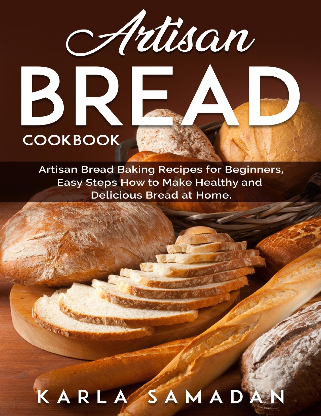 Artisan Bread Cookbook: Artisan Bread Baking Recipes for Beginners, Easy Steps How to Make Healthy and Delicious Bread at Home. by Samadan Karla