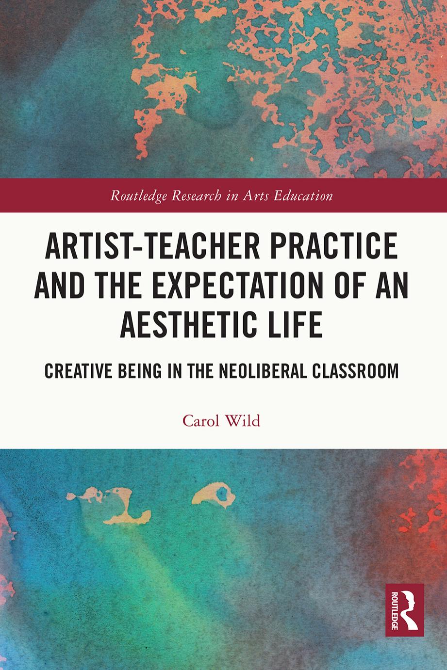 Artist-Teacher Practice and the Expectation of an Aesthetic Life: Creative Being in the Neoliberal Classroom by Carol Wild