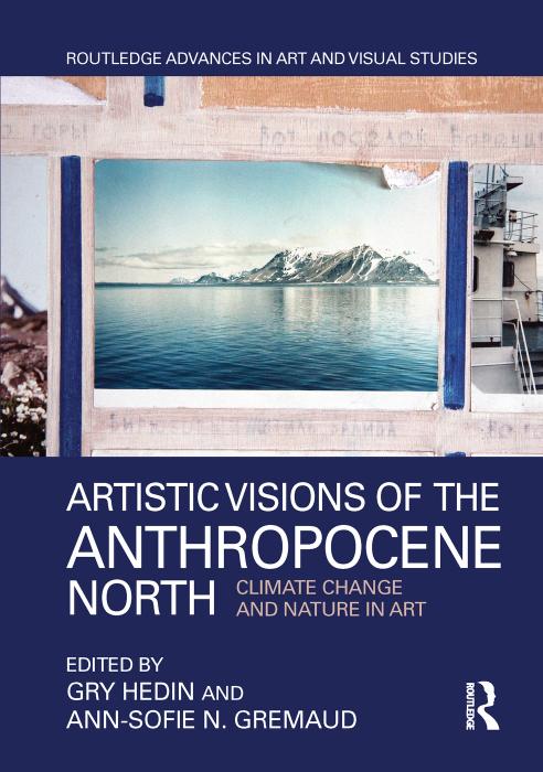 Artistic Visions of the Anthropocene North: Climate Change and Nature in Art by Gry Hedin Ann-Sofie N. Gremaud