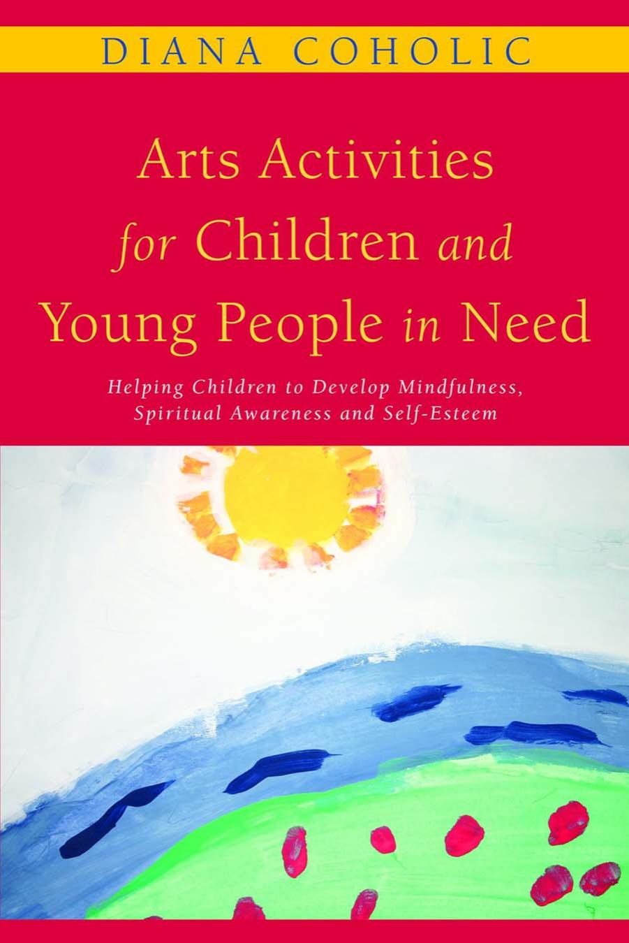 Arts Activities for Children and Young People in Need: Helping Children to Develop Mindfulness, Spiritual Awareness and Self-Esteem by Diana Coholic